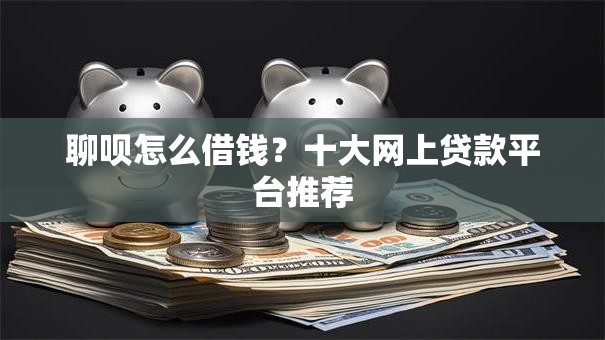 聊呗怎么借钱？十大网上贷款平台推荐