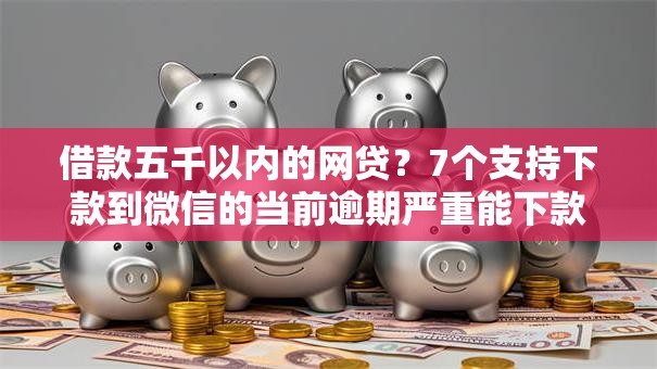 借款五千以内的网贷？7个支持下款到微信的当前逾期严重能下款的平台