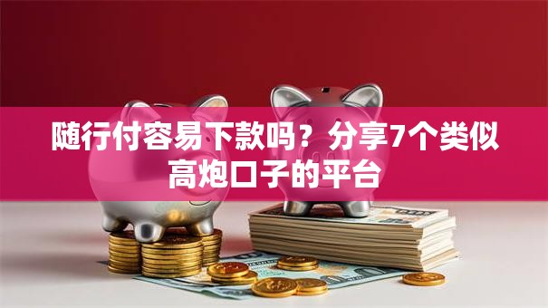 随行付容易下款吗？分享7个类似高炮口子的平台