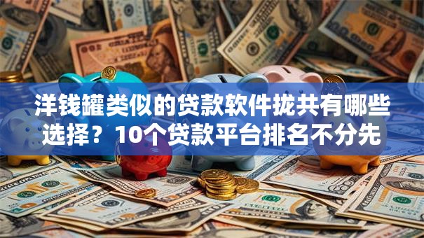 洋钱罐类似的贷款软件拢共有哪些选择？10个贷款平台排名不分先后详解