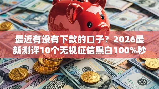 最近有没有下款的口子？2026最新测评10个无视征信黑白100%秒下网贷口子