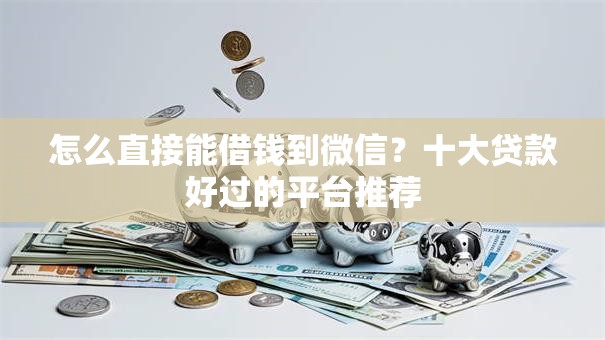 怎么直接能借钱到微信？十大贷款好过的平台推荐