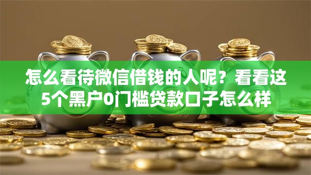 怎么看待微信借钱的人呢?看看这5个黑户0门槛贷款口子怎么样 怎么看待微信借钱的人呢?看看这5个黑户0门槛贷款口子怎么样