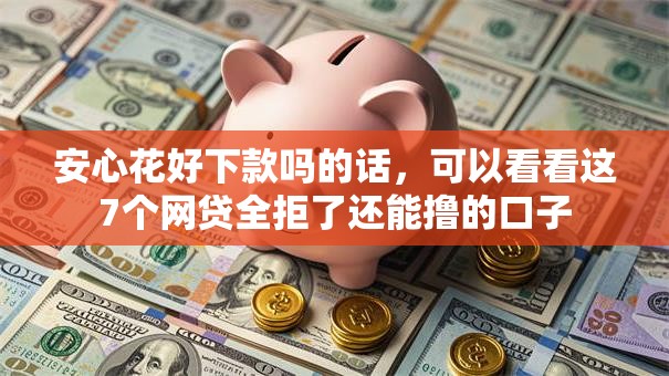 安心花好下款吗的话，可以看看这7个网贷全拒了还能撸的口子