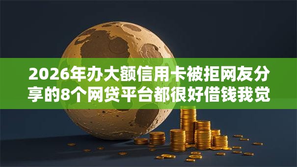2026年办大额信用卡被拒网友分享的8个网贷平台都很好借钱我觉得不错！