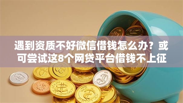 遇到资质不好微信借钱怎么办？或可尝试这8个网贷平台借钱不上征信记录的