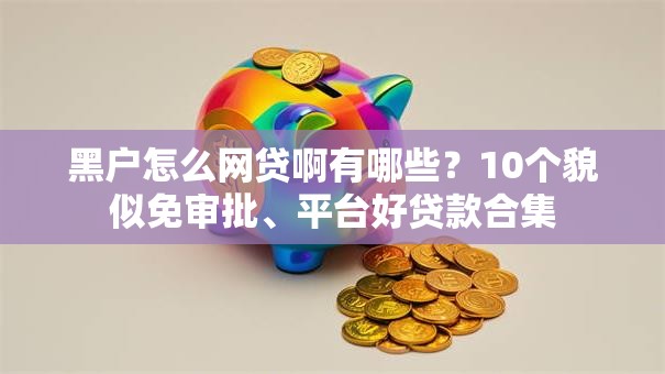 黑户怎么网贷啊有哪些？10个貌似免审批、平台好贷款合集