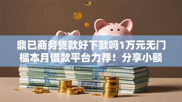 鼎已商务贷款好下款吗1万元无门槛本月借款平台力荐！分享小额网贷口子1万元无门槛借款