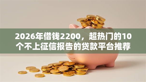 2026年借钱2200，超热门的10个不上征信报告的贷款平台推荐
