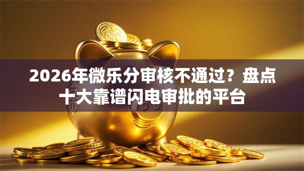 2026年微乐分审核不通过?盘点十大靠谱闪电审批的平台 2026年微乐分审核不通过?盘点十大靠谱闪电审批的平台