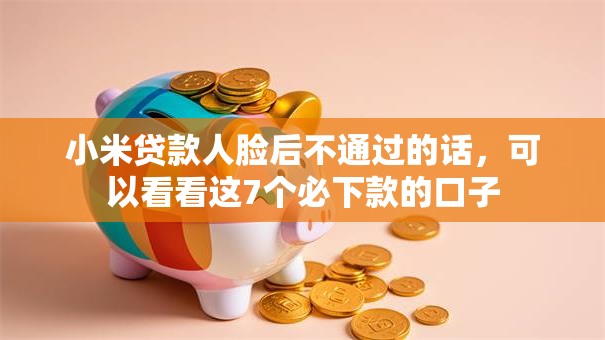 小米贷款人脸后不通过的话，可以看看这7个必下款的口子