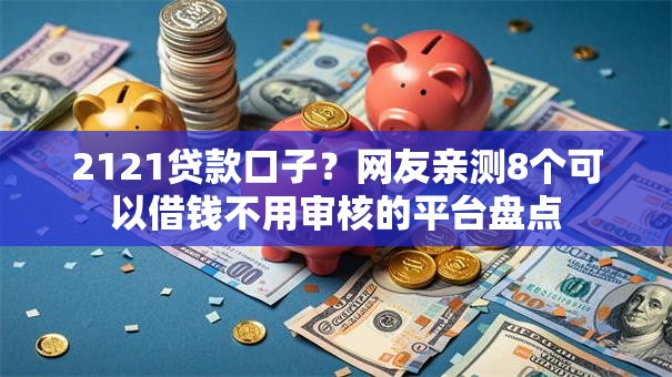 2121贷款口子？网友亲测8个可以借钱不用审核的平台盘点