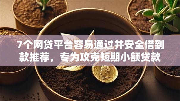 7个网贷平台容易通过并安全借到款推荐,专为攻克短期小额贷款不看征信难题 7个网贷平台容易通过并安全借到款推荐,专为攻克短期小额贷款不看征信难题