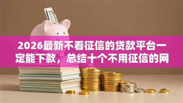 2026最新不看征信的贷款平台一定能下款，总结十个不用征信的网贷平台！
