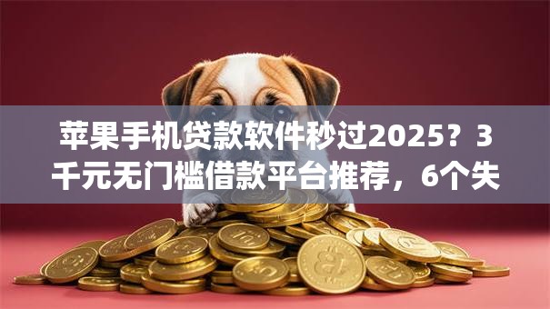 苹果手机贷款软件秒过2025？3千元无门槛借款平台推荐，6个失信人员可以借钱的网贷app盘点
