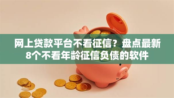 网上贷款平台不看征信？盘点最新8个不看年龄征信负债的软件