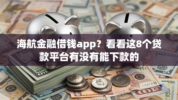 海航金融借钱app？看看这8个贷款平台有没有能下款的