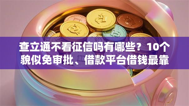 查立通不看征信吗有哪些?10个貌似免审批、借款平台借钱最靠谱合集 查立通不看征信吗有哪些?10个貌似免审批、借款平台借钱最靠谱合集
