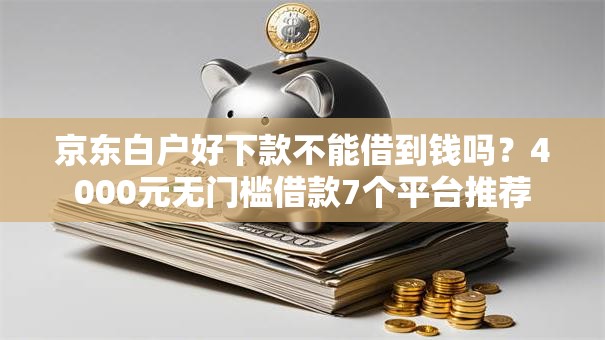 京东白户好下款不能借到钱吗?4000元无门槛借款7个平台推荐 京东白户好下款不能借到钱吗?4000元无门槛借款7个平台推荐