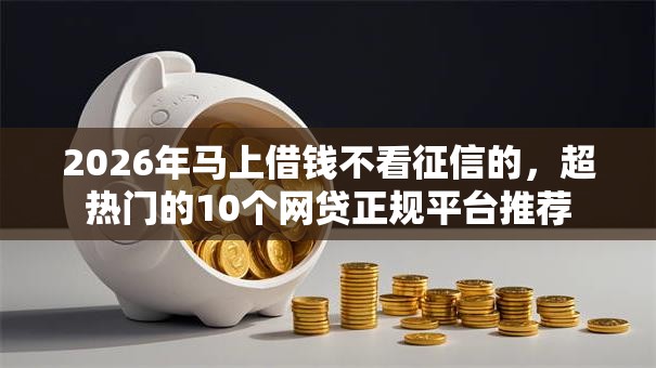2026年马上借钱不看征信的,超热门的10个网贷正规平台推荐 2026年马上借钱不看征信的,超热门的10个网贷正规平台推荐