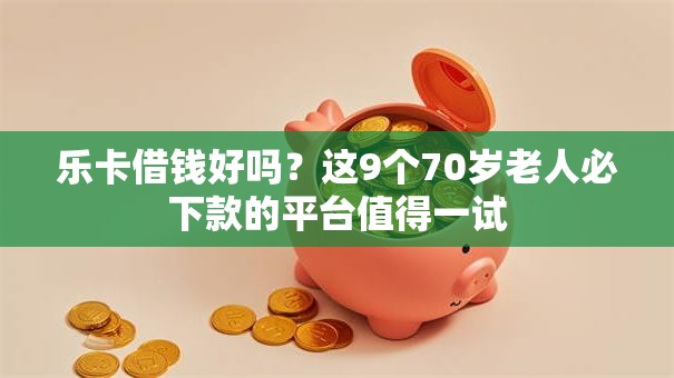 乐卡借钱好吗？这9个70岁老人必下款的平台值得一试