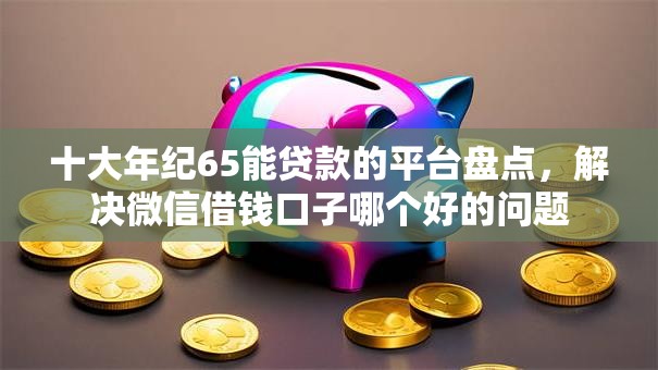 十大年纪65能贷款的平台盘点,解决微信借钱口子哪个好的问题 十大年纪65能贷款的平台盘点,解决微信借钱口子哪个好的问题
