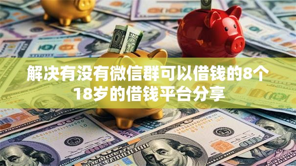 解决有没有微信群可以借钱的8个18岁的借钱平台分享