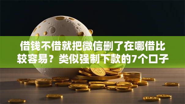 借钱不借就把微信删了在哪借比较容易？类似强制下款的7个口子参考