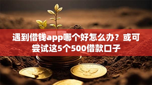 遇到借钱app哪个好怎么办？或可尝试这5个500借款口子