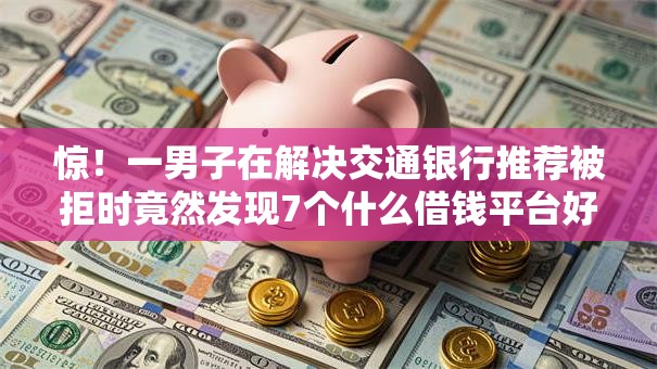 惊！一男子在解决交通银行推荐被拒时竟然发现7个什么借钱平台好通过，事后分享了出来