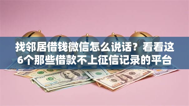 找邻居借钱微信怎么说话?看看这6个那些借款不上征信记录的平台怎么样 找邻居借钱微信怎么说话?看看这6个那些借款不上征信记录的平台怎么样