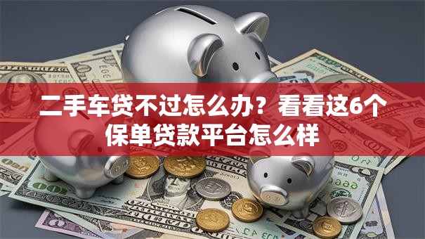 二手车贷不过怎么办？看看这6个保单贷款平台怎么样