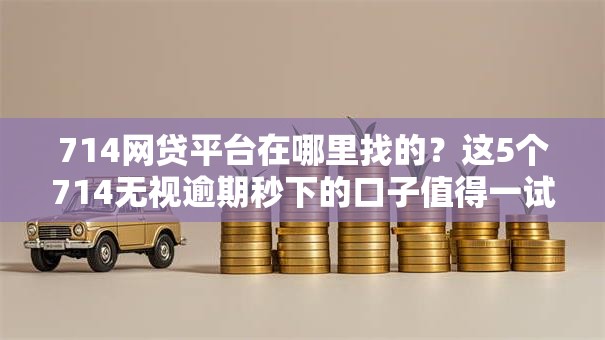714网贷平台在哪里找的？这5个714无视逾期秒下的口子值得一试