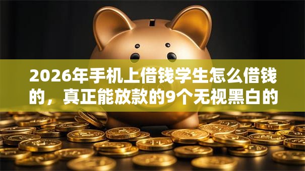 2026年手机上借钱学生怎么借钱的，真正能放款的9个无视黑白的最新贷款口子推荐