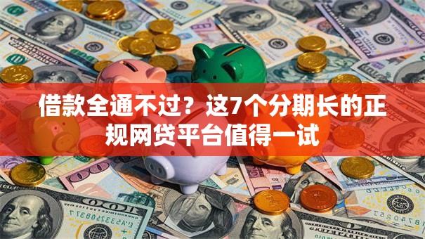 借款全通不过?这7个分期长的正规网贷平台值得一试 借款全通不过?这7个分期长的正规网贷平台值得一试