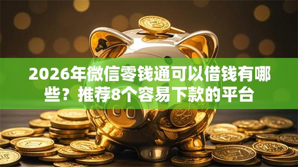 2026年微信零钱通可以借钱有哪些？推荐8个容易下款的平台
