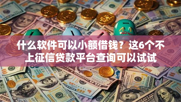 什么软件可以小额借钱?这6个不上征信贷款平台查询可以试试 什么软件可以小额借钱?这6个不上征信贷款平台查询可以试试