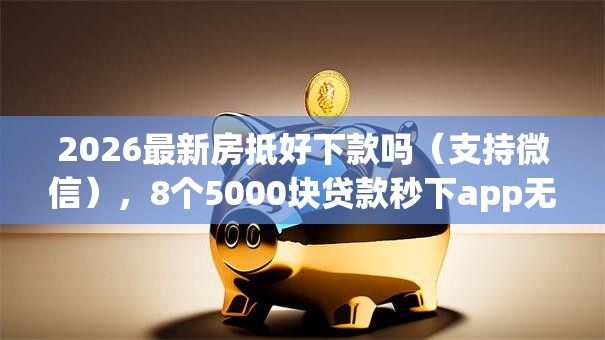 2026最新房抵好下款吗（支持微信），8个5000块贷款秒下app无私分享