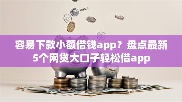 容易下款小额借钱app?盘点最新5个网贷大口子轻松借app 容易下款小额借钱app?盘点最新5个网贷大口子轻松借app