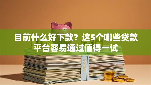 目前什么好下款?这5个哪些贷款平台容易通过值得一试 目前什么好下款?这5个哪些贷款平台容易通过值得一试