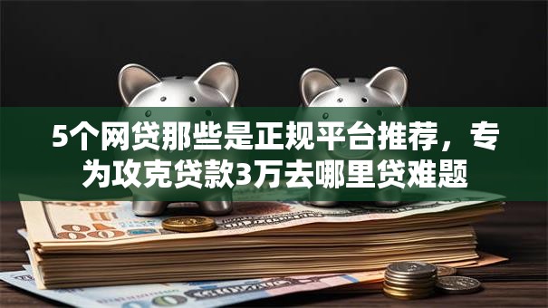 5个网贷那些是正规平台推荐，专为攻克贷款3万去哪里贷难题