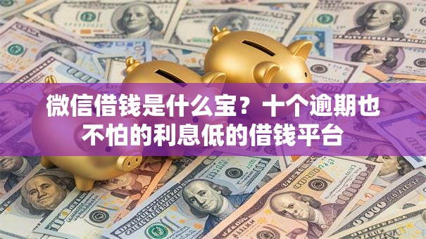 微信借钱是什么宝？十个逾期也不怕的利息低的借钱平台