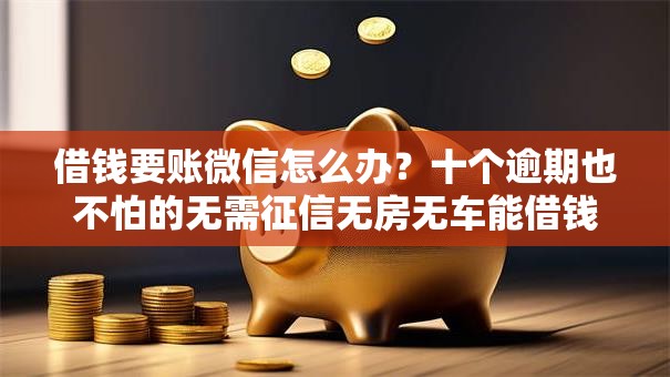 借钱要账微信怎么办?十个逾期也不怕的无需征信无房无车能借钱的贷款平台 借钱要账微信怎么办?十个逾期也不怕的无需征信无房无车能借钱的贷款平台