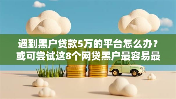 遇到黑户贷款5万的平台怎么办？或可尝试这8个网贷黑户最容易最好下款的平台