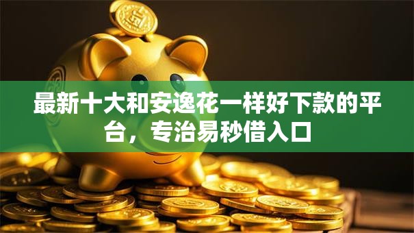 最新十大和安逸花一样好下款的平台，专治易秒借入口