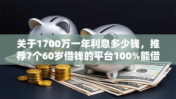 关于1700万一年利息多少钱，推荐7个60岁借钱的平台100%能借到给你