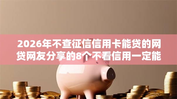 2026年不查征信信用卡能贷的网贷网友分享的8个不看信用一定能下款的贷款平台我觉得不错！