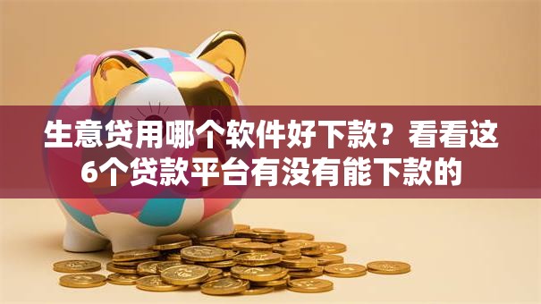生意贷用哪个软件好下款？看看这6个贷款平台有没有能下款的