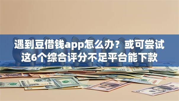 遇到豆借钱app怎么办?或可尝试这6个综合评分不足平台能下款 遇到豆借钱app怎么办?或可尝试这6个综合评分不足平台能下款