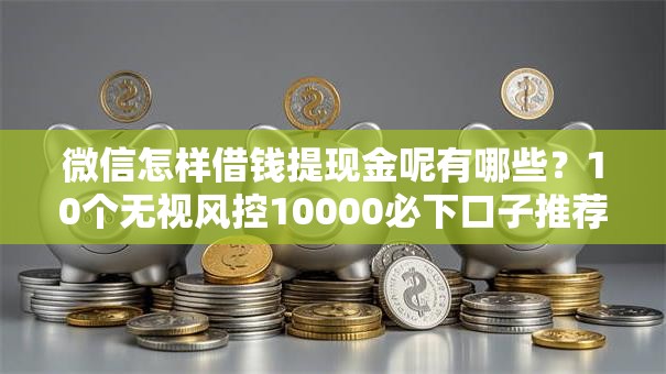 微信怎样借钱提现金呢有哪些？10个无视风控10000必下口子推荐给你